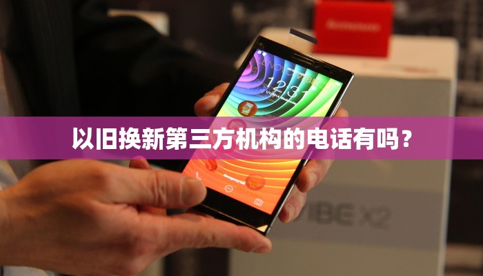 以旧换新第三方机构的电话有吗？