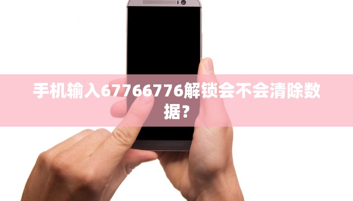 手机输入67766776解锁会不会清除数据？