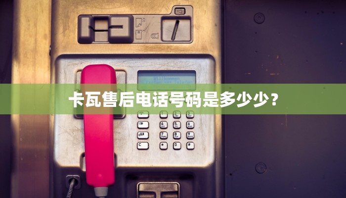 卡瓦售后电话号码是多少少？