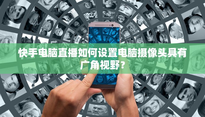 快手电脑直播如何设置电脑摄像头具有广角视野？