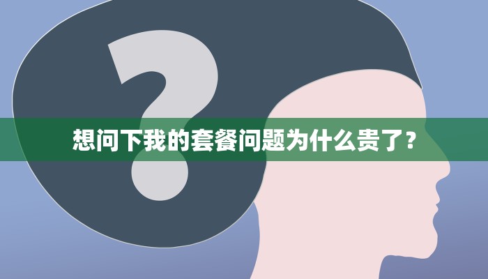 想问下我的套餐问题为什么贵了？