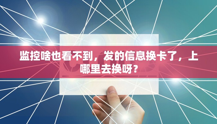 监控啥也看不到，发的信息换卡了，上哪里去换呀？