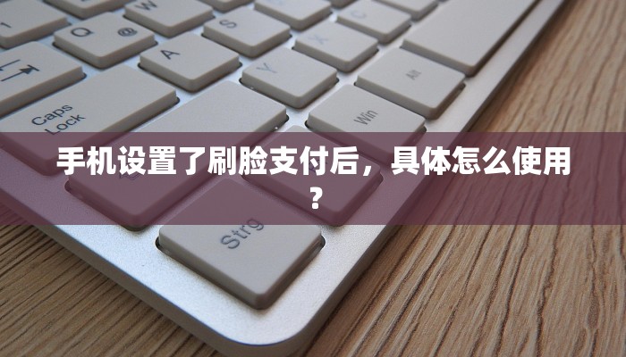 手机设置了刷脸支付后，具体怎么使用？