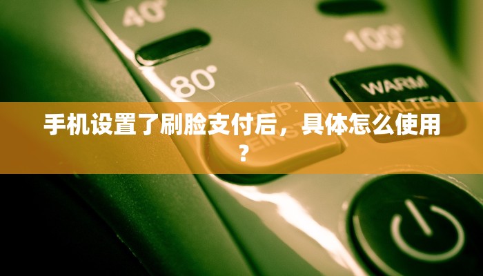 手机设置了刷脸支付后，具体怎么使用？