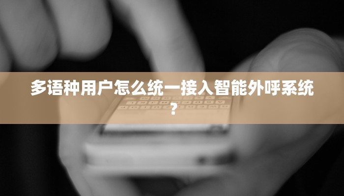 多语种用户怎么统一接入智能外呼系统？