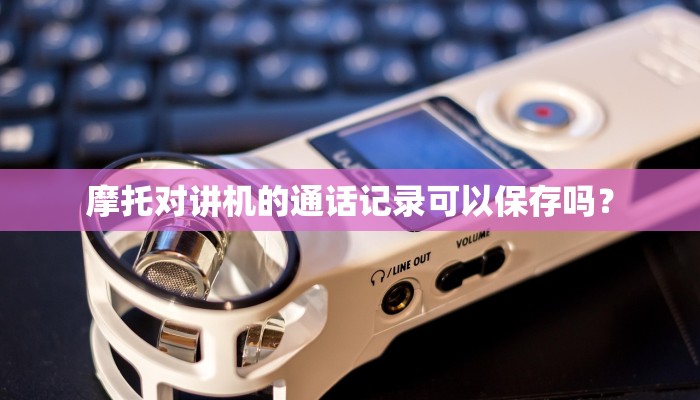 摩托对讲机的通话记录可以保存吗？