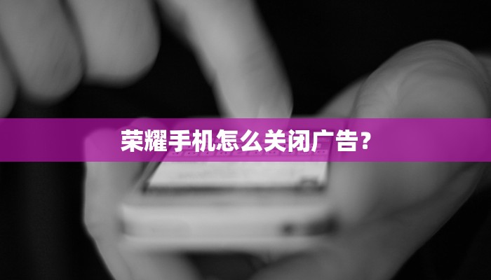 荣耀手机怎么关闭广告？