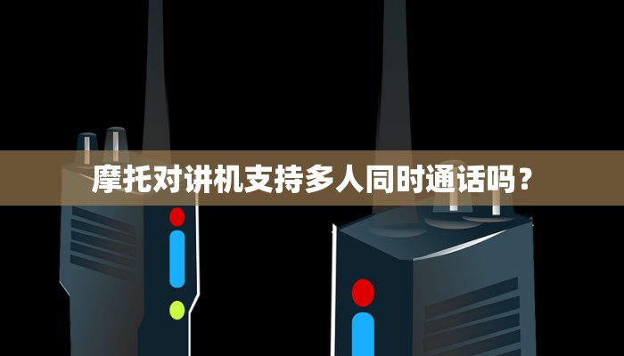 摩托对讲机支持多人同时通话吗？