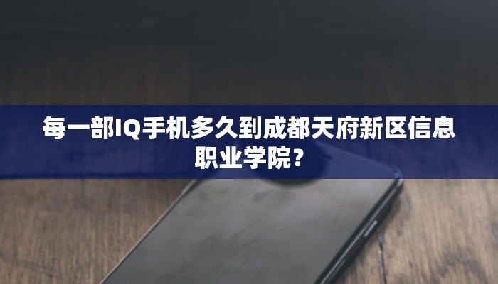 每一部IQ手机多久到成都天府新区信息职业学院？