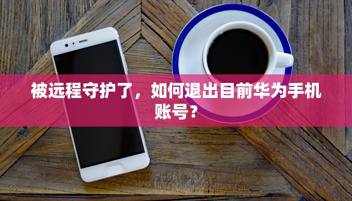 被远程守护了，如何退出目前华为手机账号？