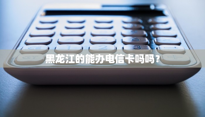 黑龙江的能办电信卡吗吗？