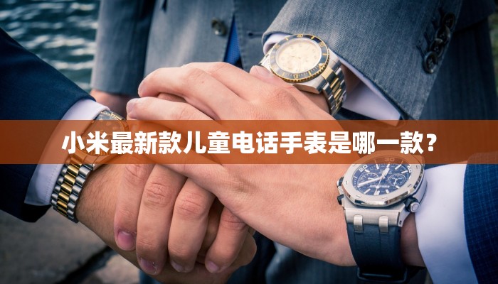 小米最新款儿童电话手表是哪一款？