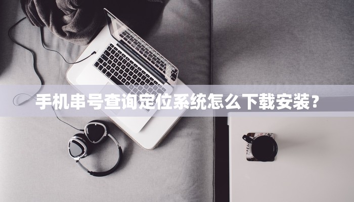 手机串号查询定位系统怎么下载安装？