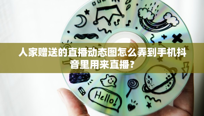 人家赠送的直播动态图怎么弄到手机抖音里用来直播？