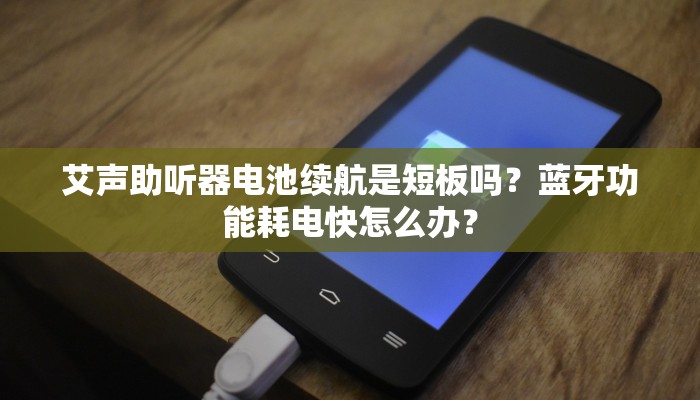 艾声助听器电池续航是短板吗？蓝牙功能耗电快怎么办？