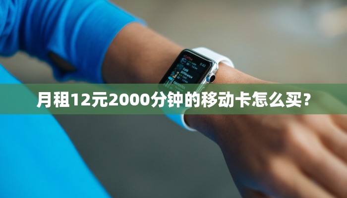月租12元2000分钟的移动卡怎么买？