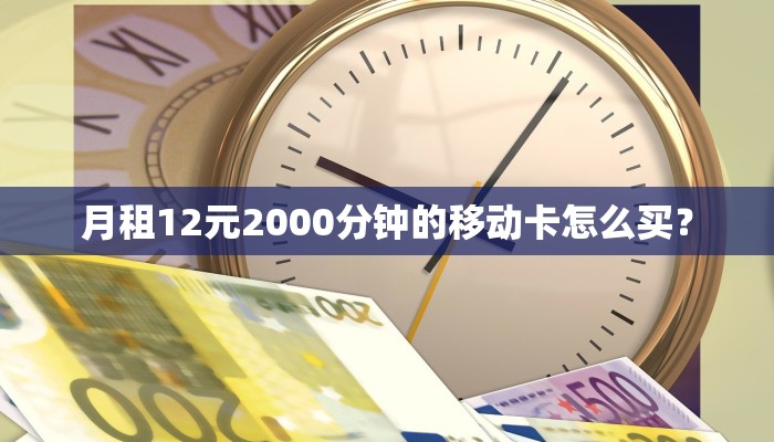 月租12元2000分钟的移动卡怎么买？