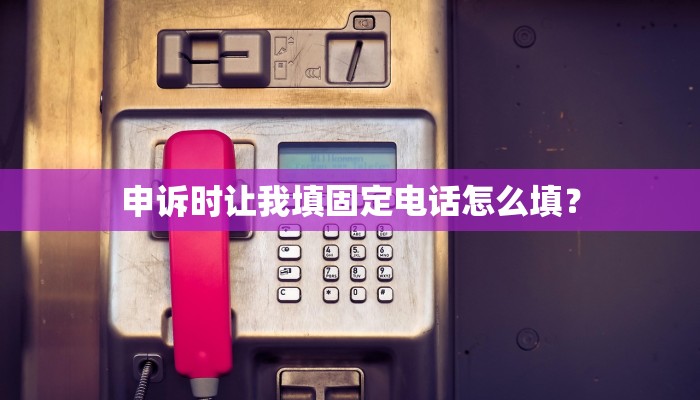 申诉时让我填固定电话怎么填？
