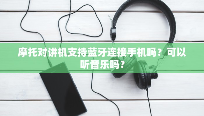 摩托对讲机支持蓝牙连接手机吗？可以听音乐吗？