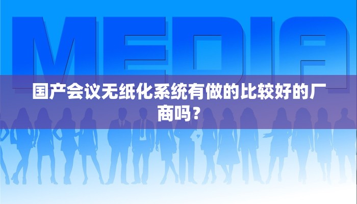 国产会议无纸化系统有做的比较好的厂商吗？