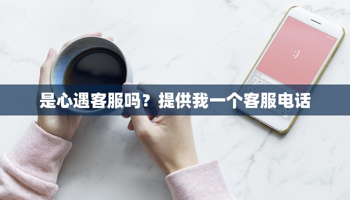 是心遇客服吗？提供我一个客服电话