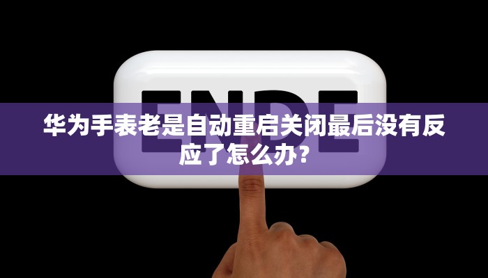 华为手表老是自动重启关闭最后没有反应了怎么办？