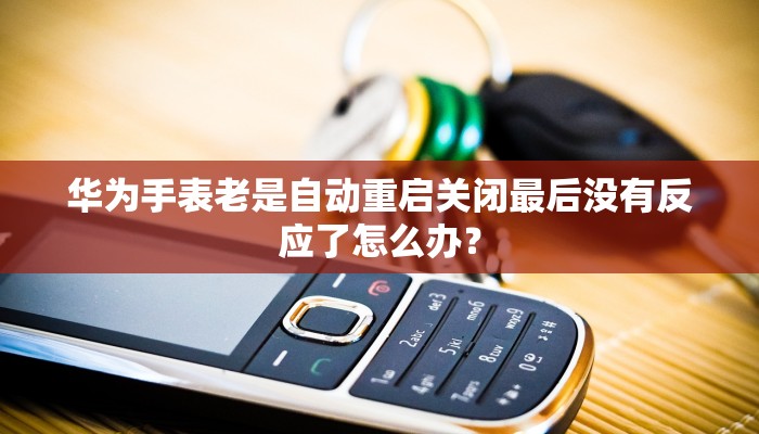 华为手表老是自动重启关闭最后没有反应了怎么办？