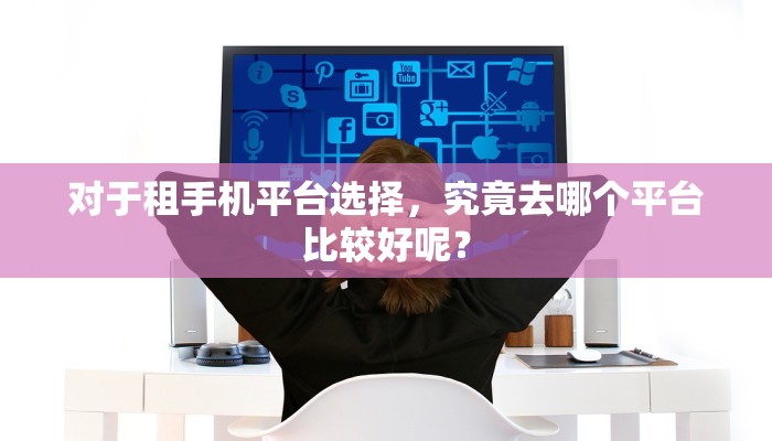 对于租手机平台选择，究竟去哪个平台比较好呢？
