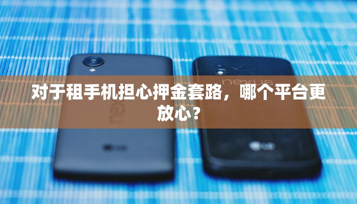 对于租手机担心押金套路，哪个平台更放心？