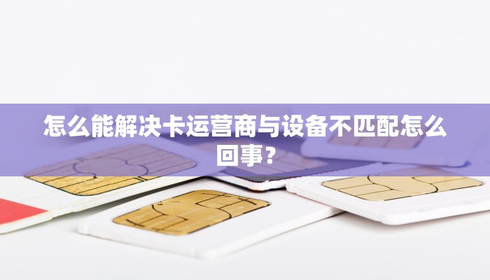 怎么能解决卡运营商与设备不匹配怎么回事？