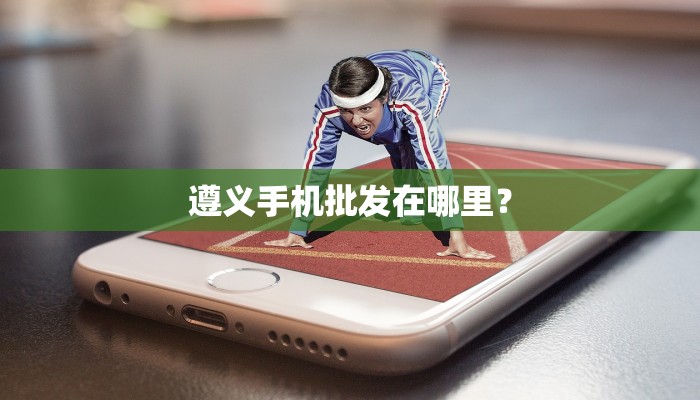 遵义手机批发在哪里？