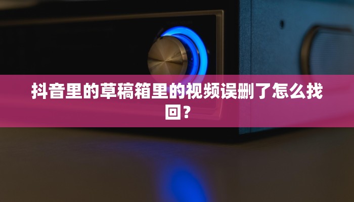 抖音里的草稿箱里的视频误删了怎么找回？