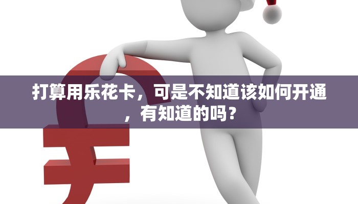 打算用乐花卡，可是不知道该如何开通，有知道的吗？