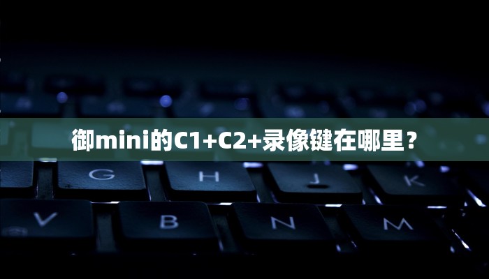 御mini的C1+C2+录像键在哪里？