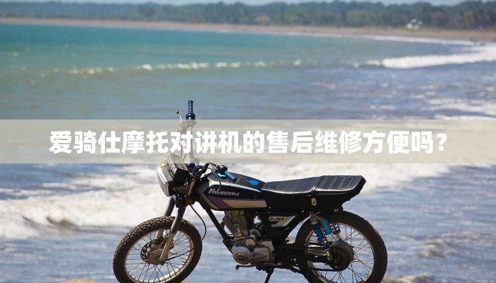 爱骑仕摩托对讲机的售后维修方便吗？