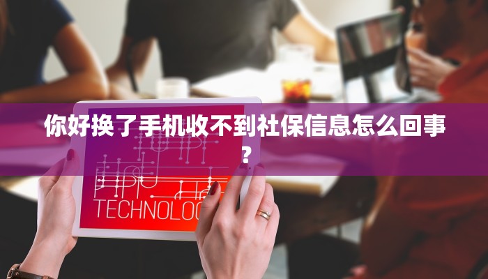 你好换了手机收不到社保信息怎么回事？