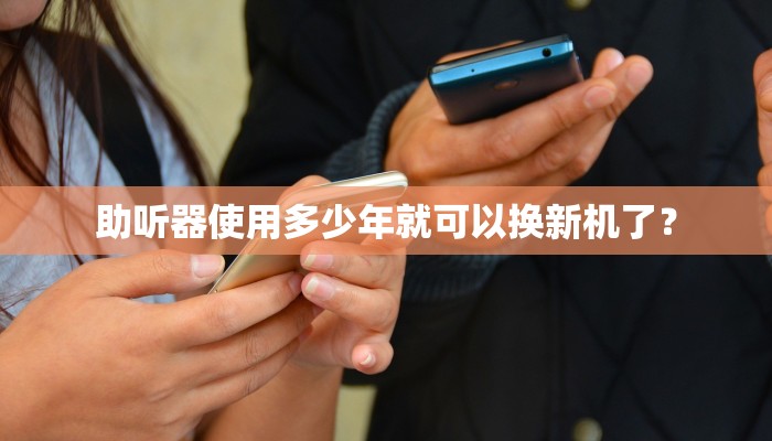 助听器使用多少年就可以换新机了？