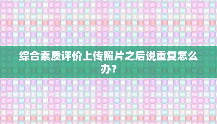 综合素质评价上传照片之后说重复怎么办？