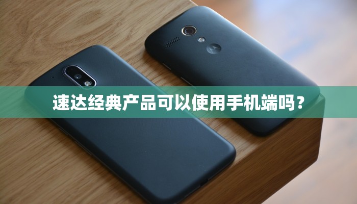 速达经典产品可以使用手机端吗？
