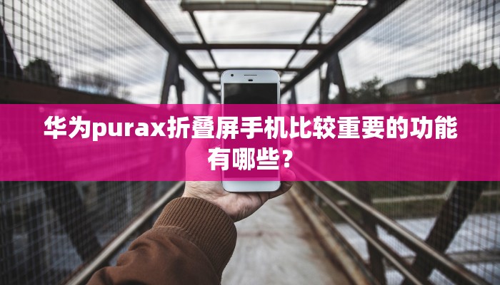 华为purax折叠屏手机比较重要的功能有哪些？