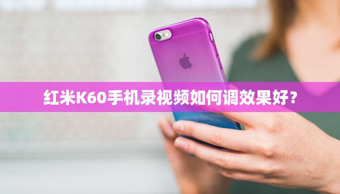 红米K60手机录视频如何调效果好？