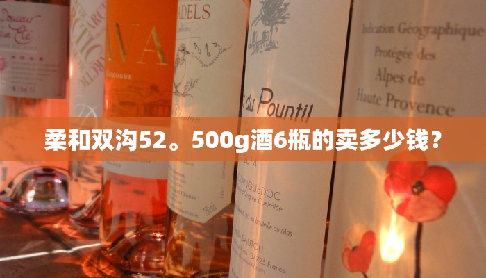 柔和双沟52。500g酒6瓶的卖多少钱？