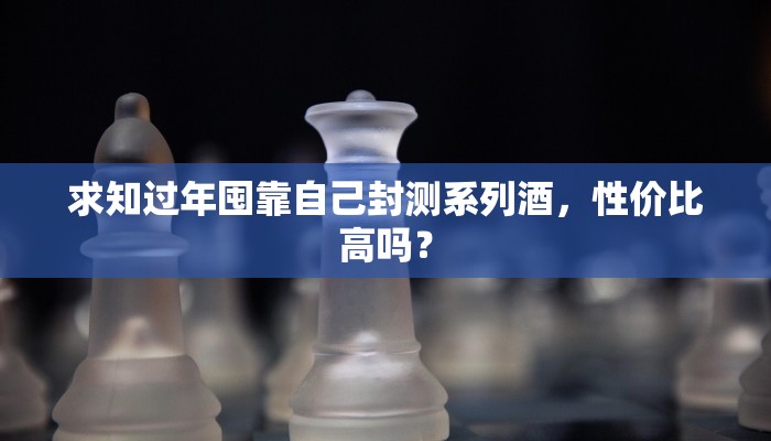 求知过年囤靠自己封测系列酒，性价比高吗？