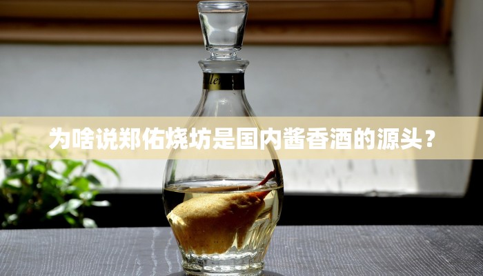 为啥说郑佑烧坊是国内酱香酒的源头？