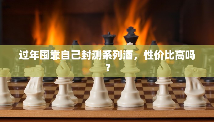 过年囤靠自己封测系列酒，性价比高吗？