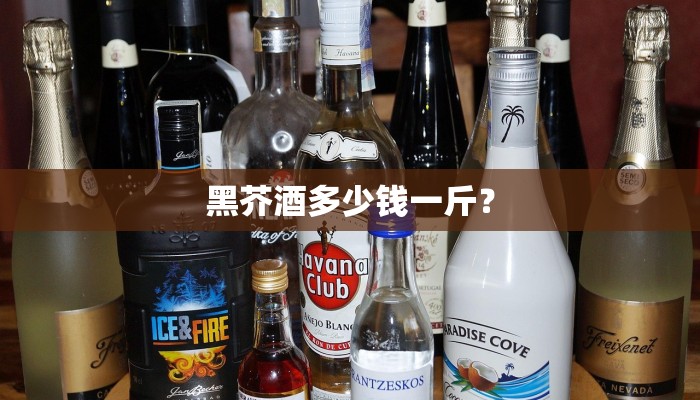 黑芥酒多少钱一斤？