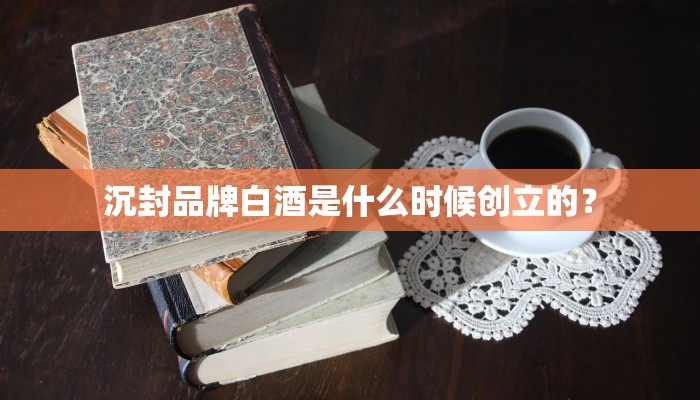沉封品牌白酒是什么时候创立的？