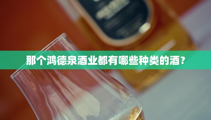 那个鸿德泉酒业都有哪些种类的酒？