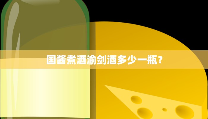 国酱煮酒渝剑酒多少一瓶？
