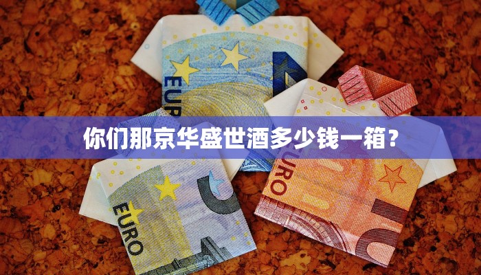 你们那京华盛世酒多少钱一箱？